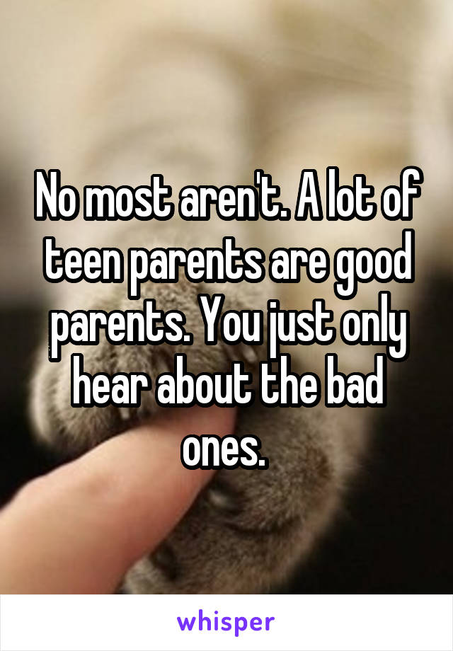 No most aren't. A lot of teen parents are good parents. You just only hear about the bad ones. 