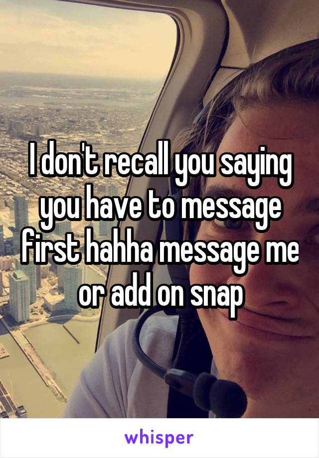 I don't recall you saying you have to message first hahha message me or add on snap