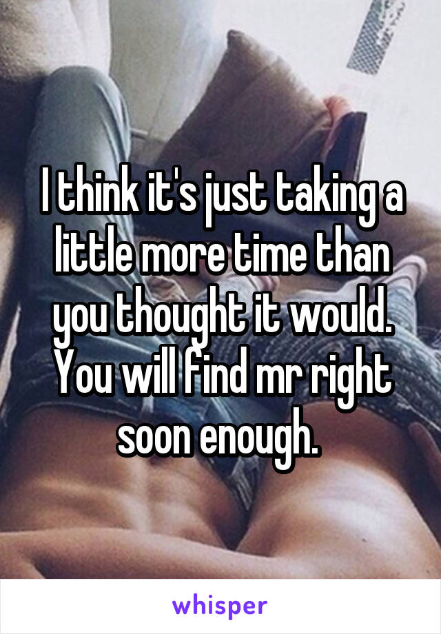 I think it's just taking a little more time than you thought it would. You will find mr right soon enough. 