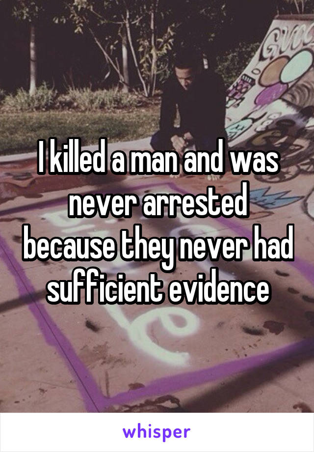 I killed a man and was never arrested because they never had sufficient evidence