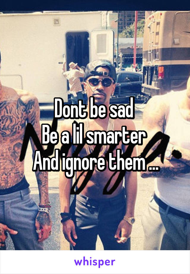 Dont be sad 
Be a lil smarter 
And ignore them ...