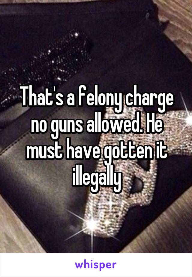 That's a felony charge no guns allowed. He must have gotten it illegally