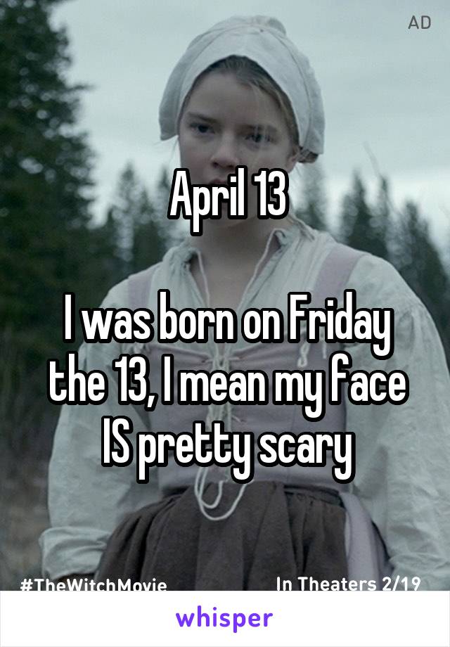 April 13

I was born on Friday the 13, I mean my face IS pretty scary