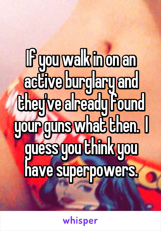 If you walk in on an active burglary and they've already found your guns what then.  I guess you think you have superpowers.