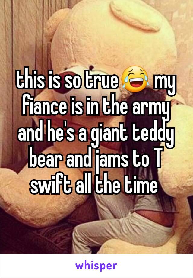 this is so true😂 my fiance is in the army and he's a giant teddy bear and jams to T swift all the time 