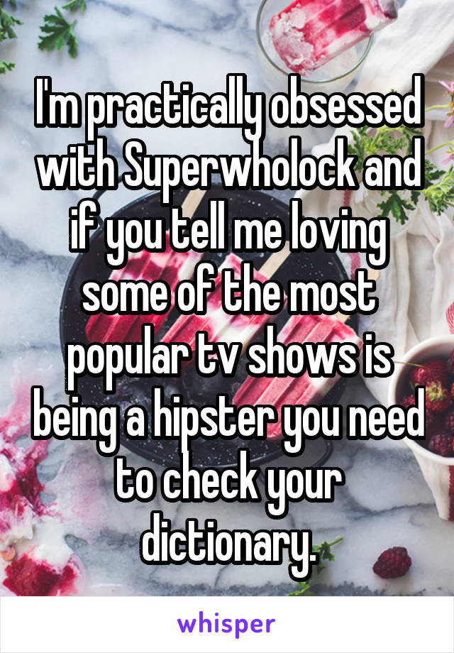 I'm practically obsessed with Superwholock and if you tell me loving some of the most popular tv shows is being a hipster you need to check your dictionary.