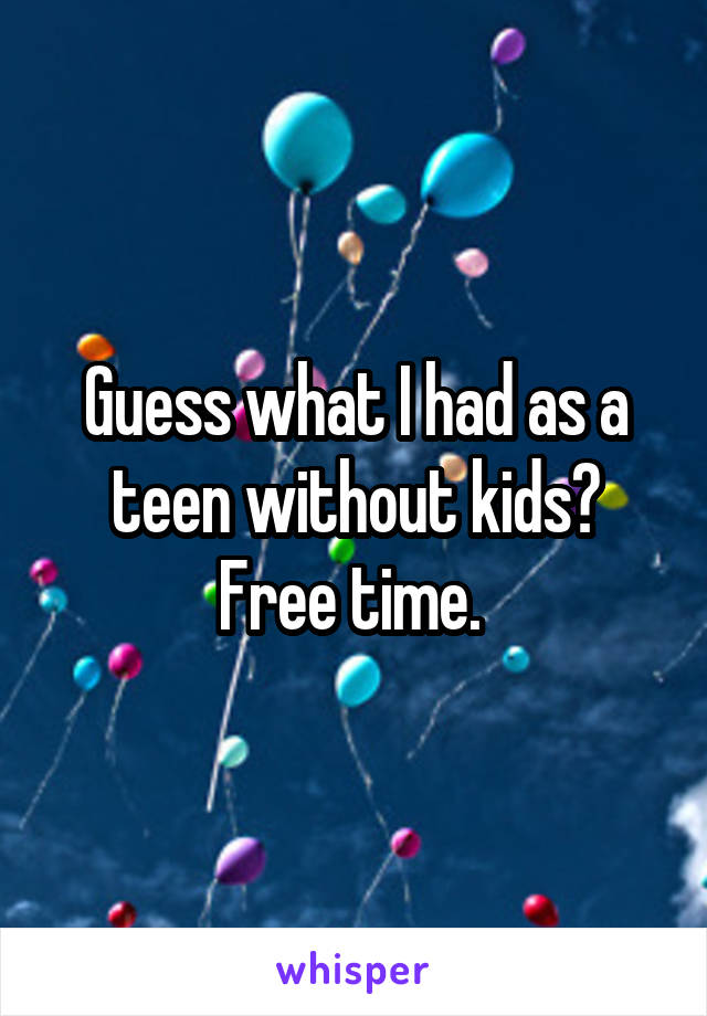 Guess what I had as a teen without kids? Free time. 