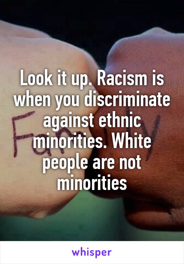 Look it up. Racism is when you discriminate against ethnic minorities. White people are not minorities
