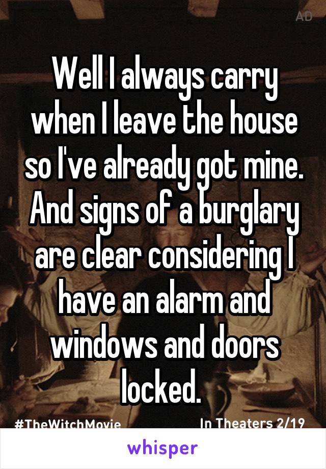 Well I always carry when I leave the house so I've already got mine. And signs of a burglary are clear considering I have an alarm and windows and doors locked. 