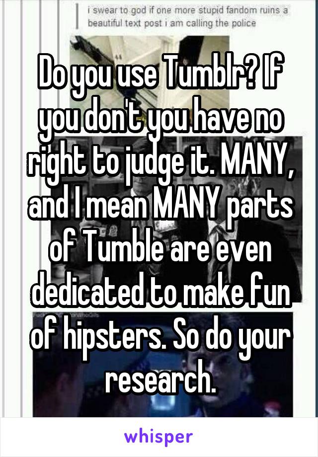 Do you use Tumblr? If you don't you have no right to judge it. MANY, and I mean MANY parts of Tumble are even dedicated to make fun of hipsters. So do your research.