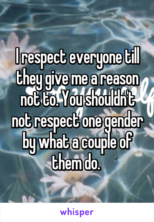 I respect everyone till they give me a reason not to. You shouldn't not respect one gender by what a couple of them do. 
