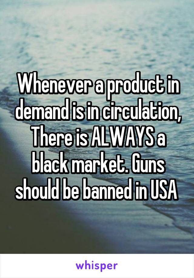 Whenever a product in demand is in circulation,
There is ALWAYS a black market. Guns should be banned in USA 