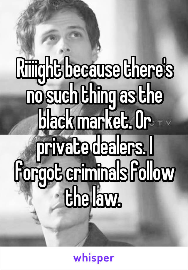 Riiiight because there's no such thing as the black market. Or private dealers. I forgot criminals follow the law. 