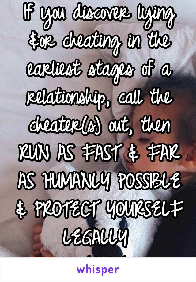 If you discover lying &or cheating in the earliest stages of a relationship, call the cheater(s) out, then RUN AS FAST & FAR AS HUMANLY POSSIBLE & PROTECT YOURSELF LEGALLY 
#FACT