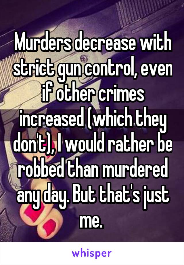 Murders decrease with strict gun control, even if other crimes increased (which they don't), I would rather be robbed than murdered any day. But that's just me. 