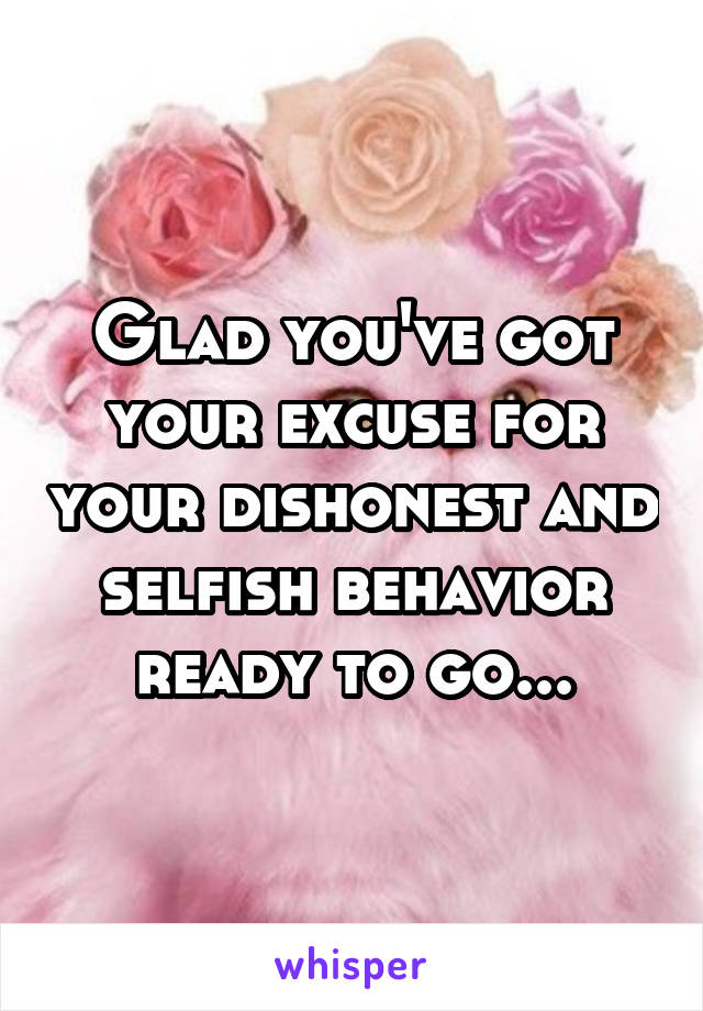 Glad you've got your excuse for your dishonest and selfish behavior ready to go...