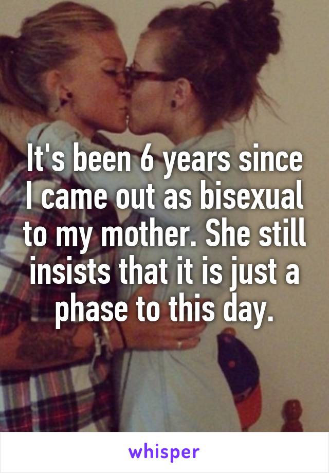 It's been 6 years since I came out as bisexual to my mother. She still insists that it is just a phase to this day.