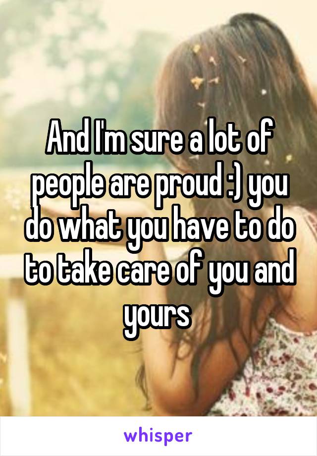 And I'm sure a lot of people are proud :) you do what you have to do to take care of you and yours 