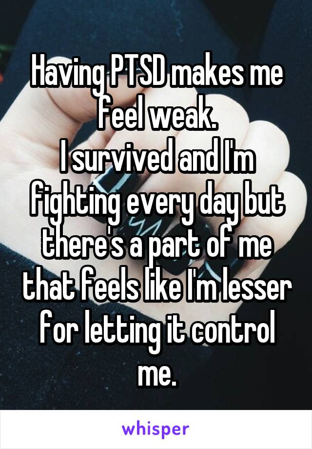 Having PTSD makes me feel weak. I survived and I