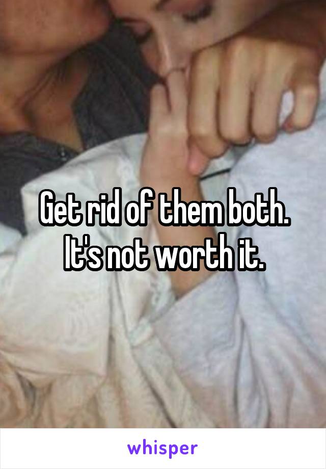Get rid of them both. It's not worth it.