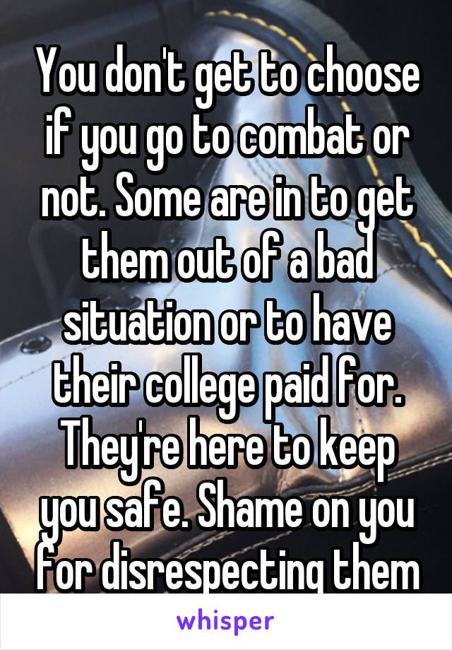 You don't get to choose if you go to combat or not. Some are in to get them out of a bad situation or to have their college paid for. They're here to keep you safe. Shame on you for disrespecting them