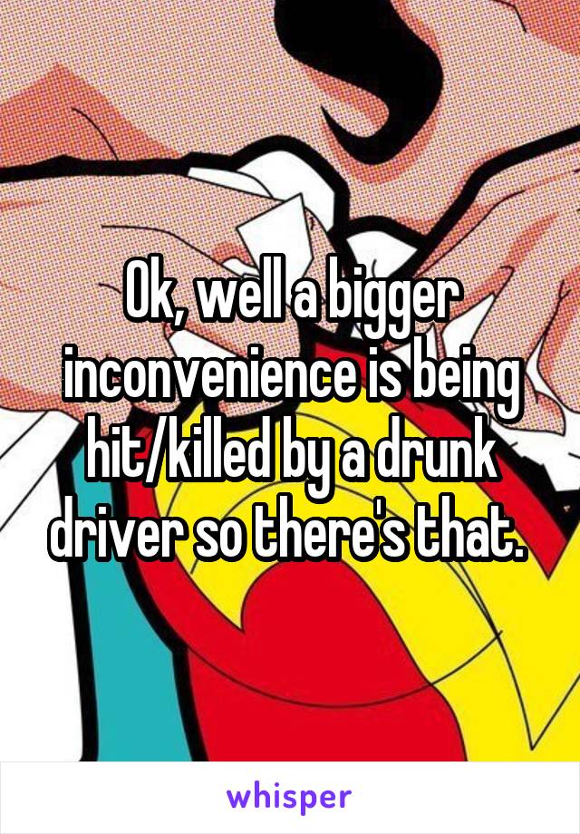 Ok, well a bigger inconvenience is being hit/killed by a drunk driver so there's that. 