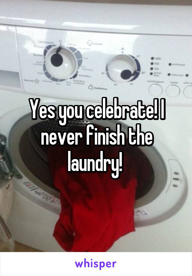 Yes you celebrate! I never finish the laundry! 