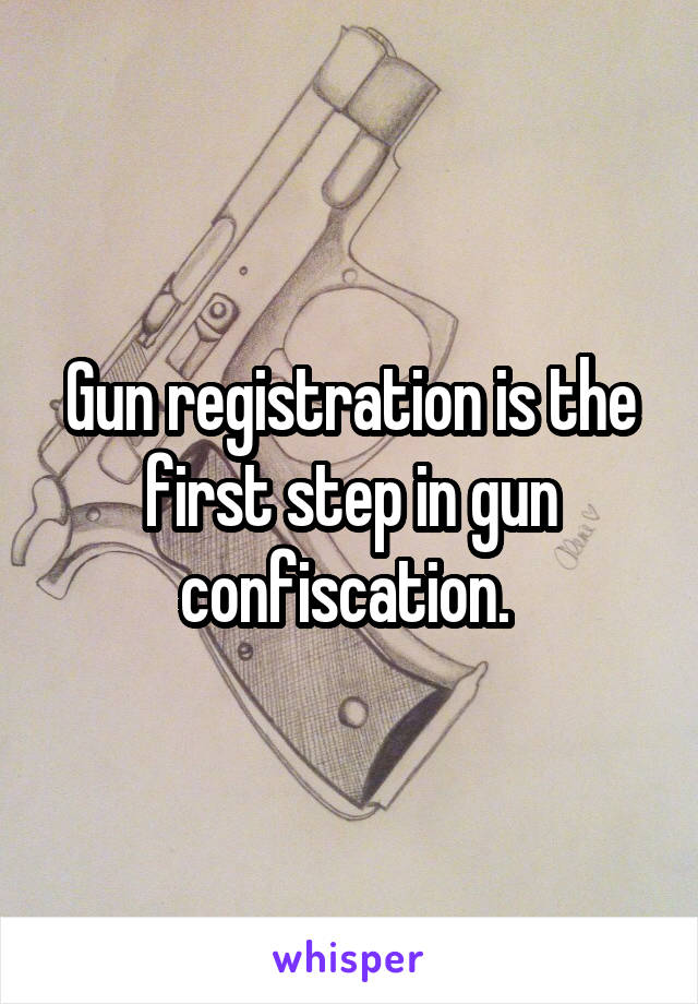 Gun registration is the first step in gun confiscation. 