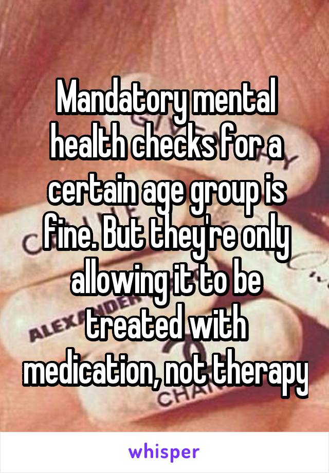 Mandatory mental health checks for a certain age group is fine. But they're only allowing it to be treated with medication, not therapy