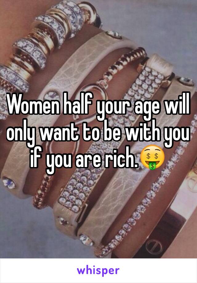 Women half your age will only want to be with you if you are rich.🤑