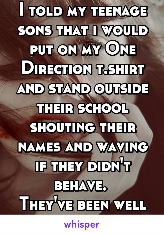I told my teenage sons that i would put on my One Direction t.shirt and stand outside their school shouting their names and waving if they didn't behave. 
They've been well behaved since. 