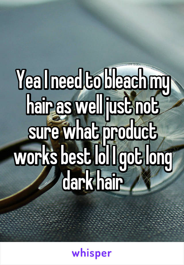 Yea I need to bleach my hair as well just not sure what product works best lol I got long dark hair