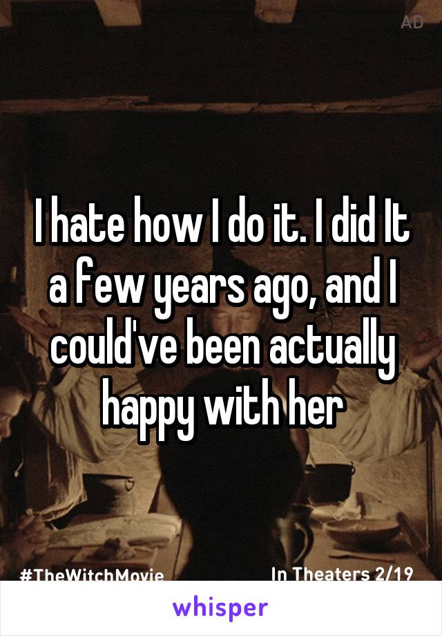 I hate how I do it. I did It a few years ago, and I could've been actually happy with her