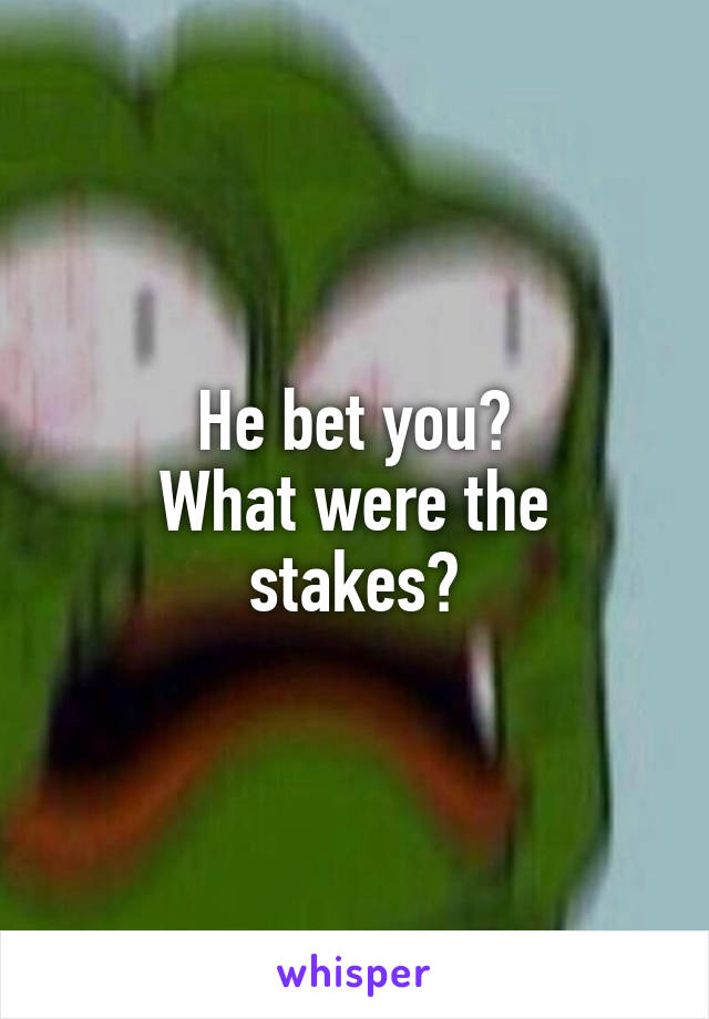 He bet you?
What were the stakes?