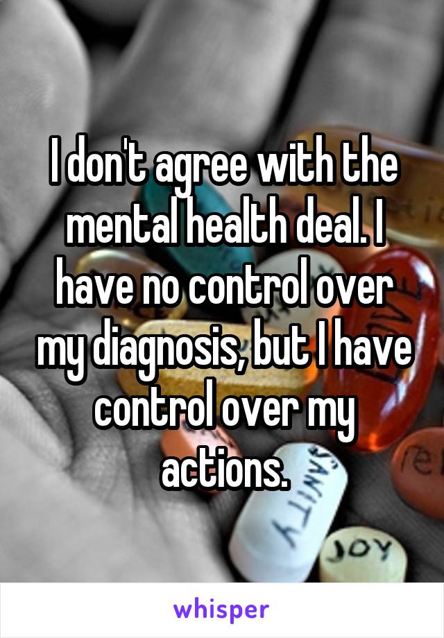I don't agree with the mental health deal. I have no control over my diagnosis, but I have control over my actions.