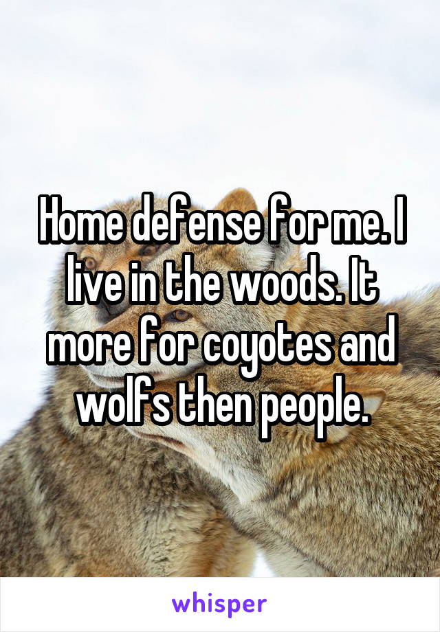 Home defense for me. I live in the woods. It more for coyotes and wolfs then people.