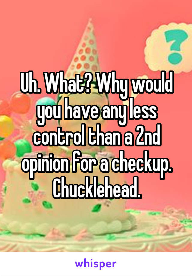 Uh. What? Why would you have any less control than a 2nd opinion for a checkup. Chucklehead.