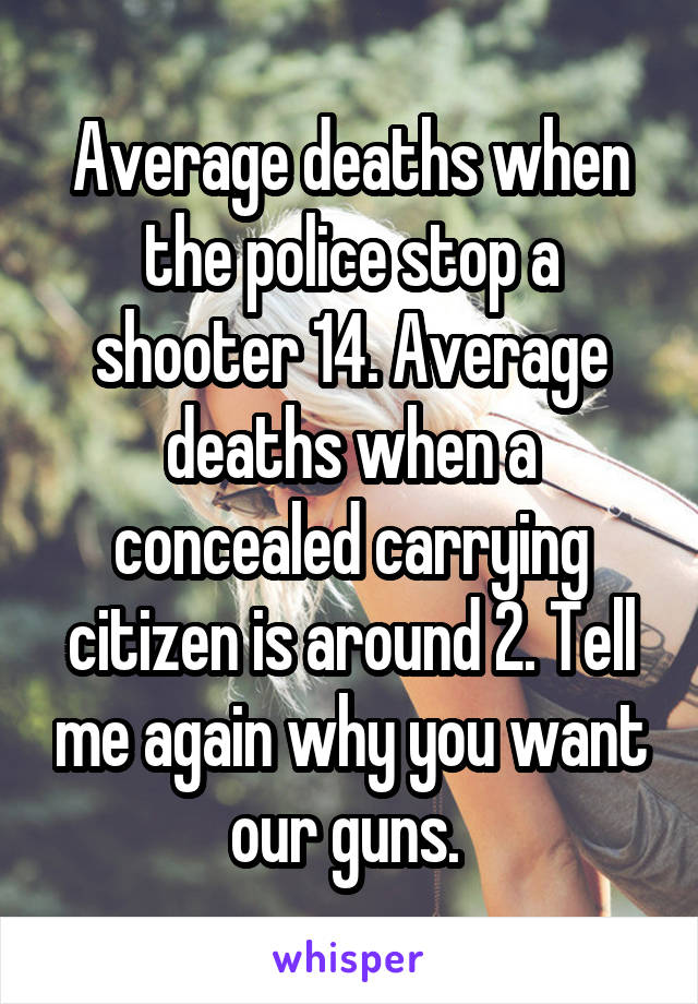 Average deaths when the police stop a shooter 14. Average deaths when a concealed carrying citizen is around 2. Tell me again why you want our guns. 