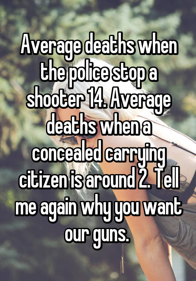 Average deaths when the police stop a shooter 14. Average deaths when a concealed carrying citizen is around 2. Tell me again why you want our guns. 