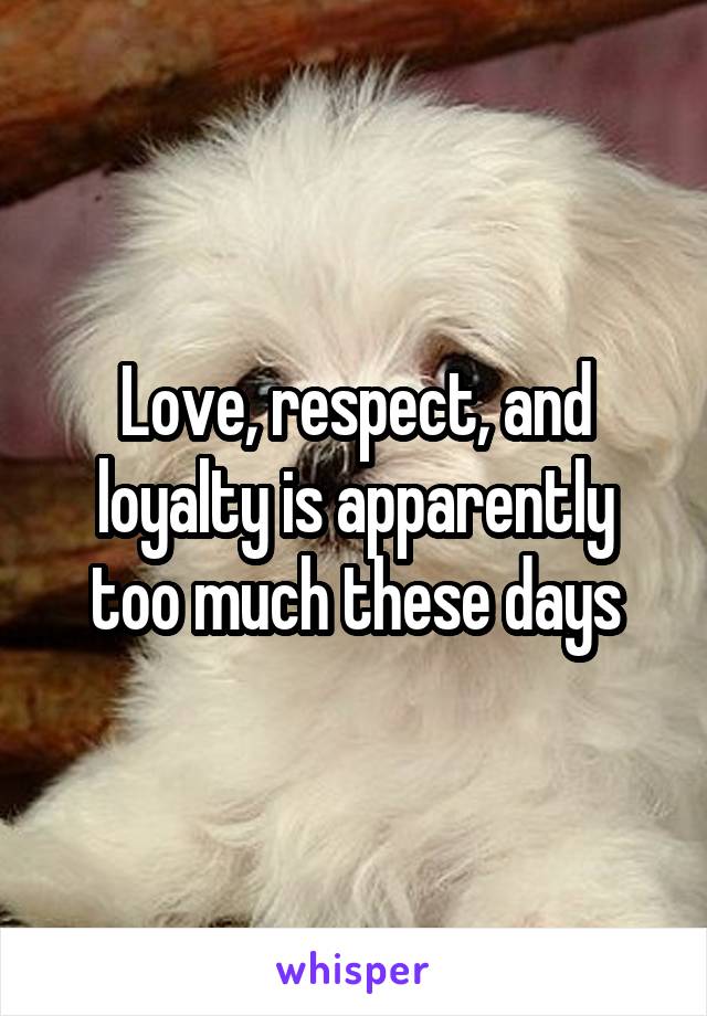 Love, respect, and loyalty is apparently too much these days