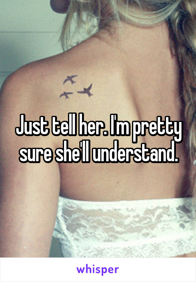 Just tell her. I'm pretty sure she'll understand.