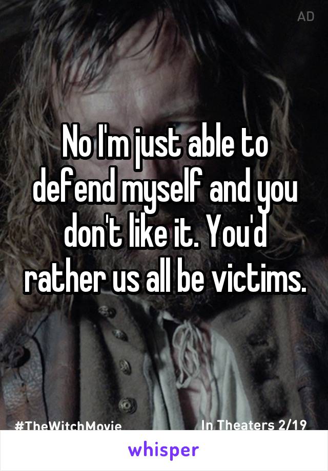 No I'm just able to defend myself and you don't like it. You'd rather us all be victims.  