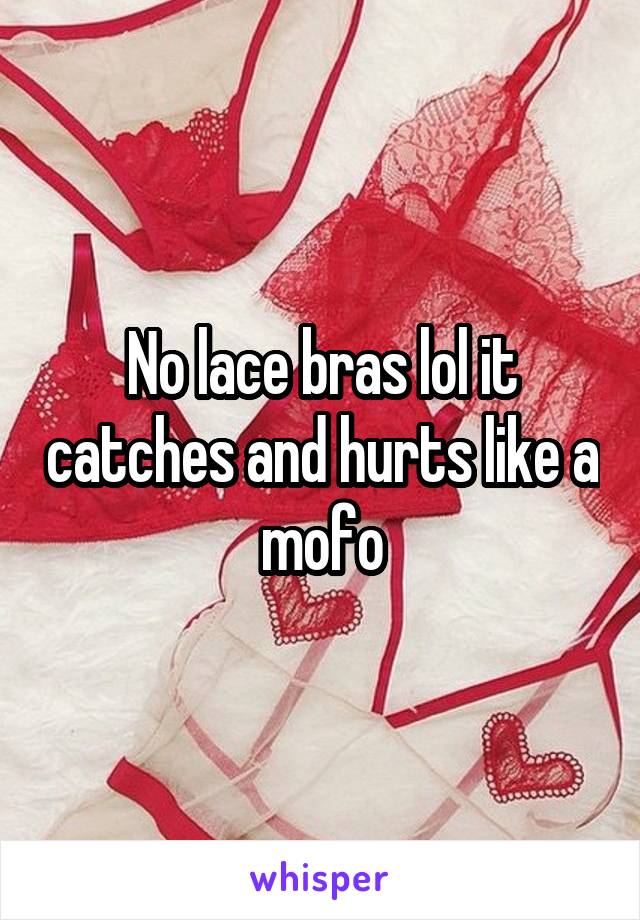 No lace bras lol it catches and hurts like a mofo