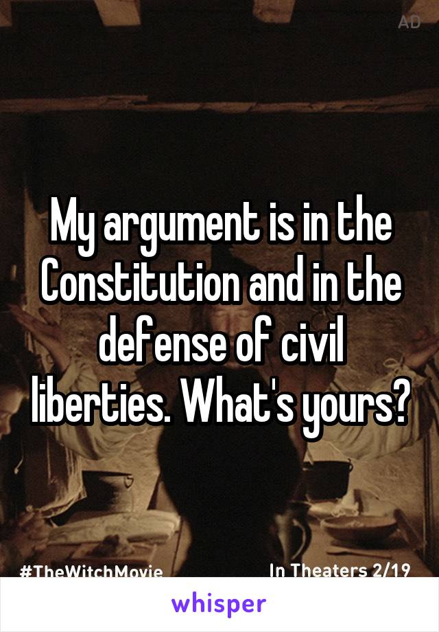 My argument is in the Constitution and in the defense of civil liberties. What's yours?