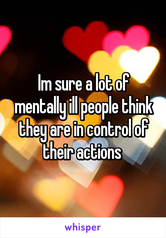 Im sure a lot of mentally ill people think they are in control of their actions 