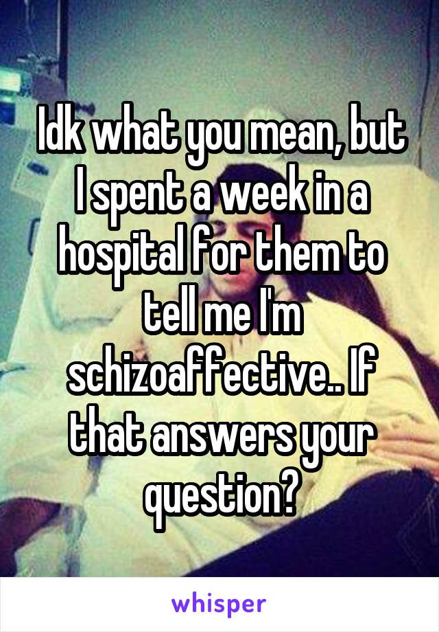 Idk what you mean, but I spent a week in a hospital for them to tell me I'm schizoaffective.. If that answers your question?