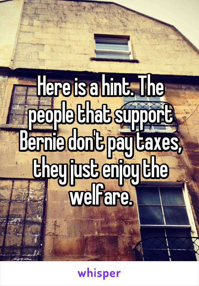Here is a hint. The people that support Bernie don't pay taxes, they just enjoy the welfare.