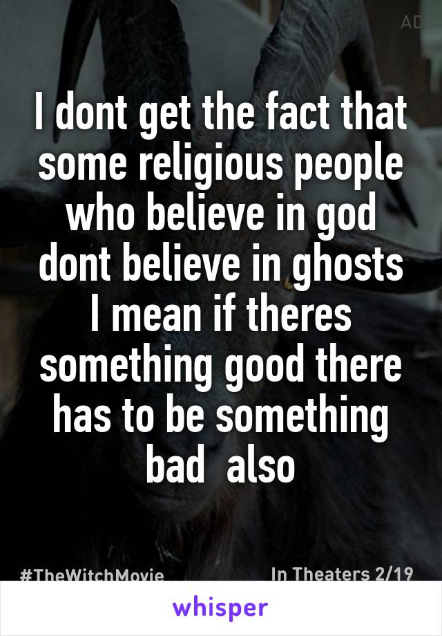 I dont get the fact that some religious people who believe in god dont believe in ghosts
I mean if theres something good there has to be something bad  also
