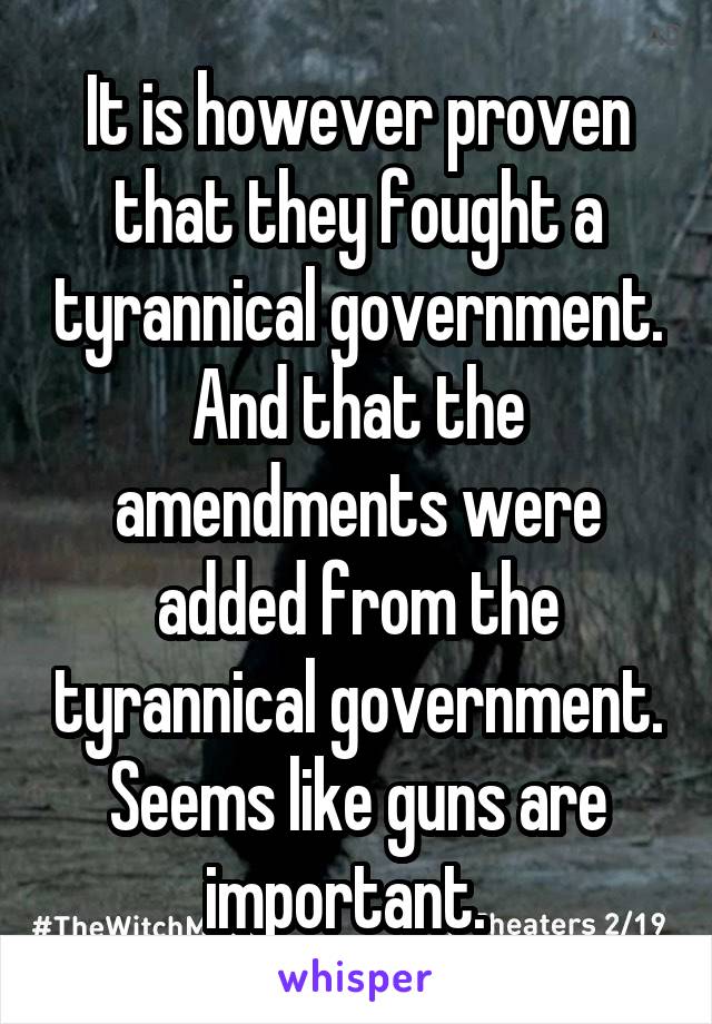 It is however proven that they fought a tyrannical government. And that the amendments were added from the tyrannical government. Seems like guns are important.  