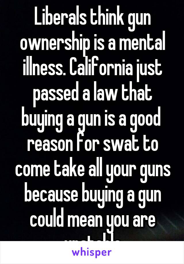 Liberals think gun ownership is a mental illness. California just passed a law that buying a gun is a good  reason for swat to come take all your guns because buying a gun could mean you are unstable